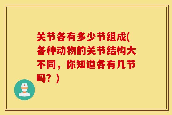 关节各有多少节组成(各种动物的关节结构大不同，你知道各有几节吗？)