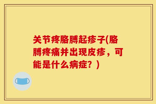关节疼胳膊起疹子(胳膊疼痛并出现皮疹，可能是什么病症？)