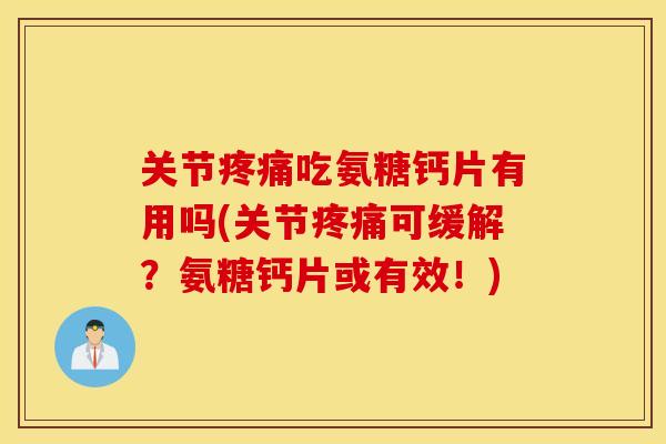 关节疼痛吃氨糖钙片有用吗(关节疼痛可缓解?氨糖钙片或有效!) 关节疼痛吃氨糖钙片有用吗(关节疼痛可缓解?氨糖钙片或有效!)