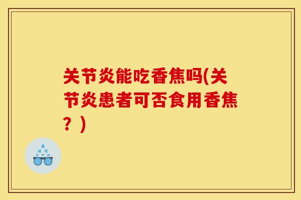 关节炎能吃香焦吗(关节炎患者可否食用香焦？)