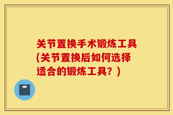 关节置换手术锻炼工具(关节置换后如何选择适合的锻炼工具？)
