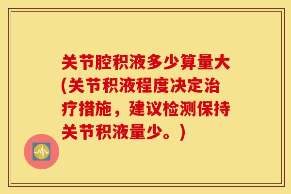 关节腔积液多少算量大(关节积液程度决定治疗措施，建议检测保持关节积液量少。)