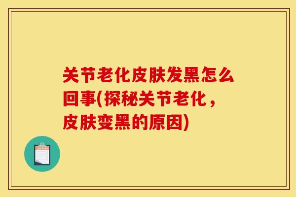 关节老化皮肤发黑怎么回事(探秘关节老化，皮肤变黑的原因)