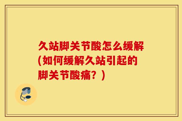久站脚关节酸怎么缓解(如何缓解久站引起的脚关节酸痛？)