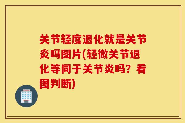 关节轻度退化就是关节炎吗图片(轻微关节退化等同于关节炎吗？看图判断)