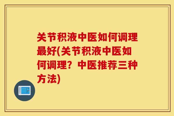 关节积液中医如何调理最好(关节积液中医如何调理？中医推荐三种方法)