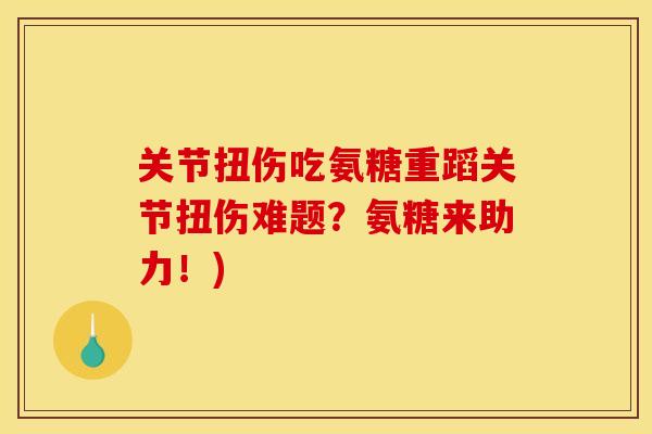 关节扭伤吃氨糖重蹈关节扭伤难题？氨糖来助力！)