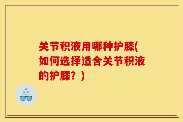 关节积液用哪种护膝(如何选择适合关节积液的护膝?) 关节积液用哪种护膝(如何选择适合关节积液的护膝?)