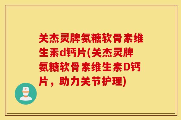关杰灵牌氨糖软骨素维生素d钙片(关杰灵牌氨糖软骨素维生素D钙片，助力关节护理)