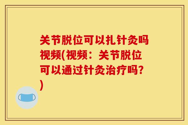 关节脱位可以扎针灸吗视频(视频：关节脱位可以通过针灸治疗吗？)
