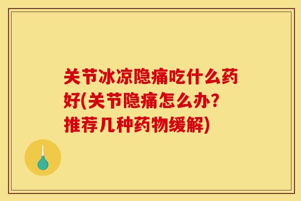 关节冰凉隐痛吃什么药好(关节隐痛怎么办？推荐几种药物缓解)