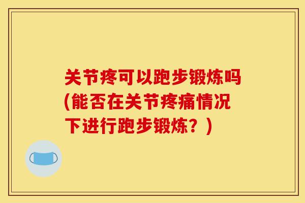 关节疼可以跑步锻炼吗(能否在关节疼痛情况下进行跑步锻炼？)