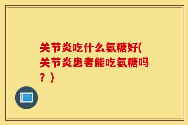 关节炎吃什么氨糖好(关节炎患者能吃氨糖吗？)