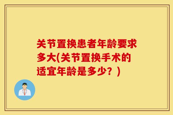 关节置换患者年龄要求多大(关节置换手术的适宜年龄是多少？)