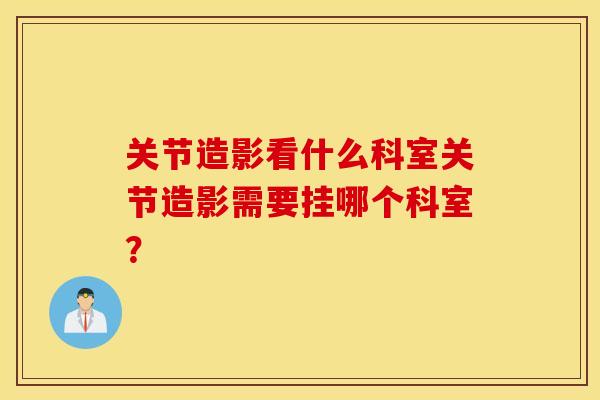 关节造影看什么科室关节造影需要挂哪个科室？