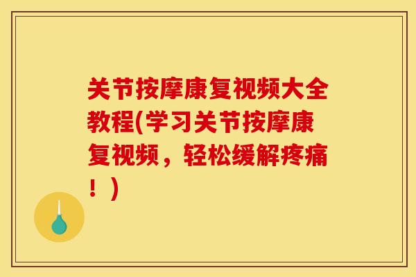 关节按摩康复视频大全教程(学习关节按摩康复视频，轻松缓解疼痛！)