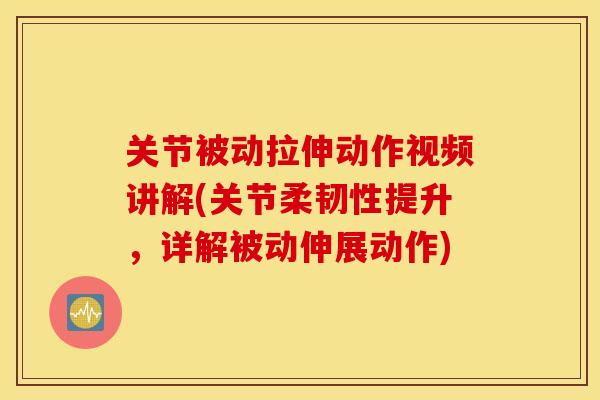 关节被动拉伸动作视频讲解(关节柔韧性提升，详解被动伸展动作)