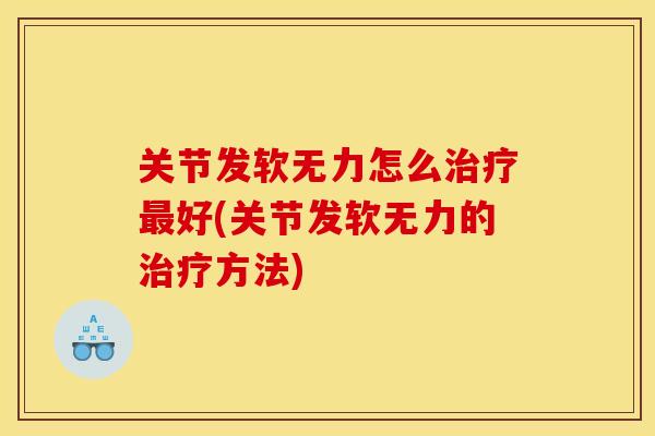 关节发软无力怎么治疗最好(关节发软无力的治疗方法)