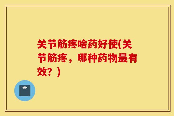 关节筋疼啥药好使(关节筋疼，哪种药物最有效？)