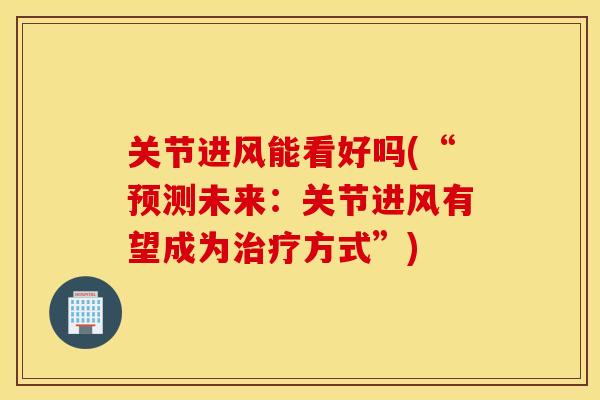 关节进风能看好吗(“预测未来：关节进风有望成为治疗方式”)