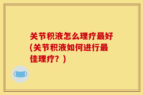 关节积液怎么理疗最好(关节积液如何进行最佳理疗？)