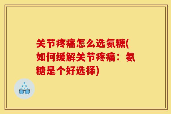关节疼痛怎么选氨糖(如何缓解关节疼痛：氨糖是个好选择)