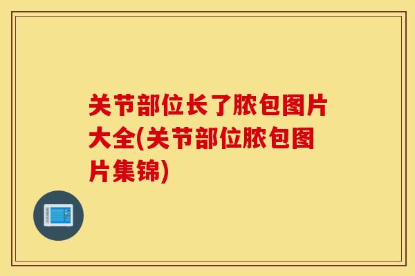 关节部位长了脓包图片大全(关节部位脓包图片集锦)