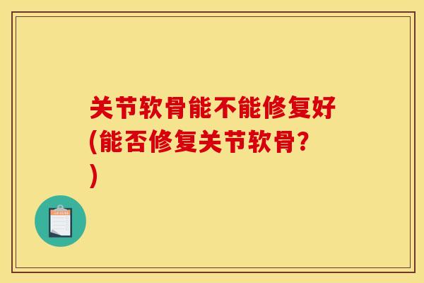 关节软骨能不能修复好(能否修复关节软骨？)