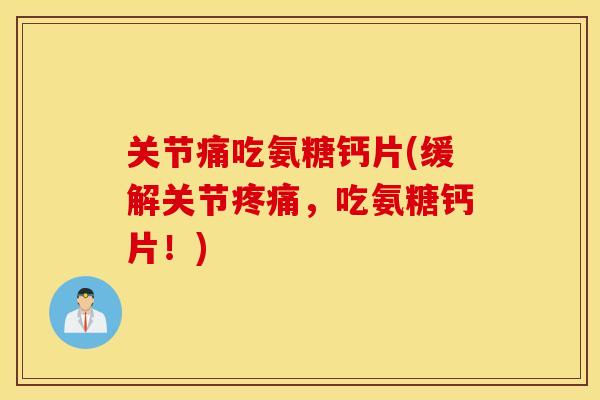 关节痛吃氨糖钙片(缓解关节疼痛，吃氨糖钙片！)
