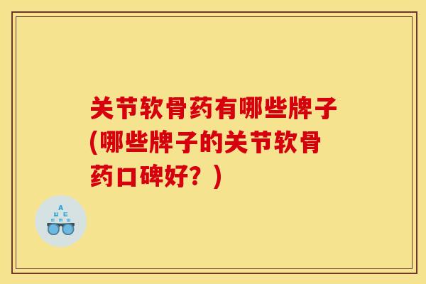 关节软骨药有哪些牌子(哪些牌子的关节软骨药口碑好？)
