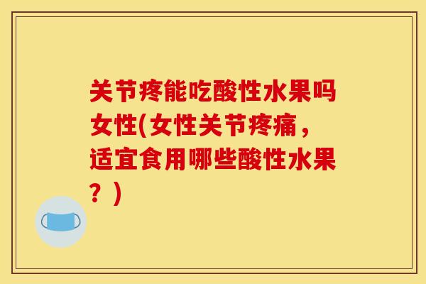 关节疼能吃酸性水果吗女性(女性关节疼痛，适宜食用哪些酸性水果？)