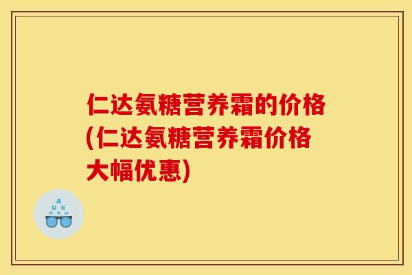 仁达氨糖营养霜的价格(仁达氨糖营养霜价格大幅优惠)