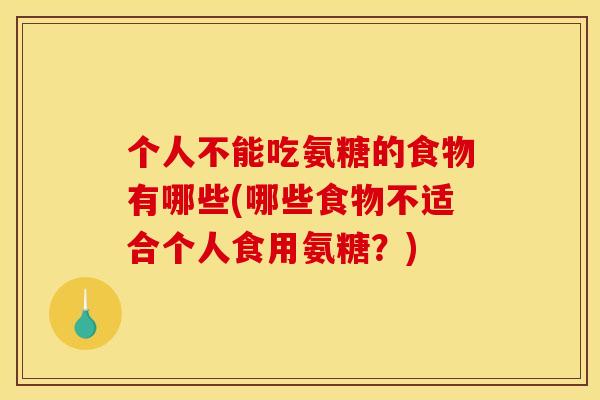 个人不能吃氨糖的食物有哪些(哪些食物不适合个人食用氨糖？)