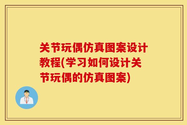 关节玩偶仿真图案设计教程(学习如何设计关节玩偶的仿真图案) 关节玩偶仿真图案设计教程(学习如何设计关节玩偶的仿真图案)