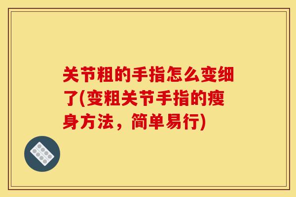 关节粗的手指怎么变细了(变粗关节手指的瘦身方法,简单易行) 关节粗的手指怎么变细了(变粗关节手指的瘦身方法,简单易行)