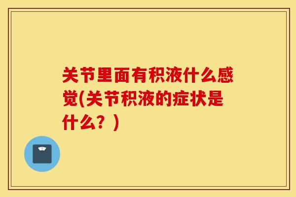 关节里面有积液什么感觉(关节积液的症状是什么？)