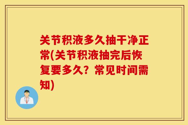 关节积液多久抽干净正常(关节积液抽完后恢复要多久？常见时间需知)
