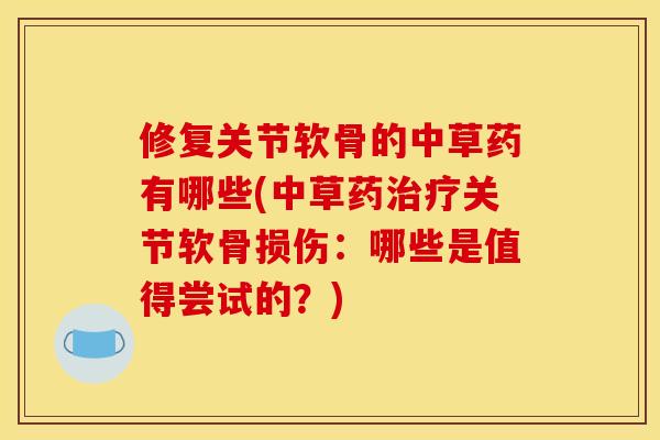 修复关节软骨的中草药有哪些(中草药治疗关节软骨损伤：哪些是值得尝试的？)