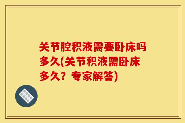 关节腔积液需要卧床吗多久(关节积液需卧床多久？专家解答)