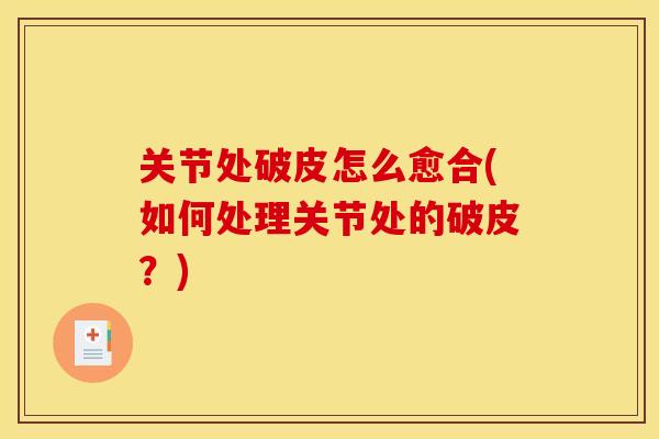关节处破皮怎么愈合(如何处理关节处的破皮？)