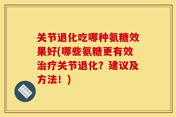 关节退化吃哪种氨糖效果好(哪些氨糖更有效治疗关节退化？建议及方法！)