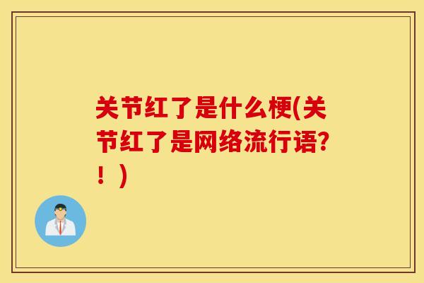 关节红了是什么梗(关节红了是网络流行语？！)