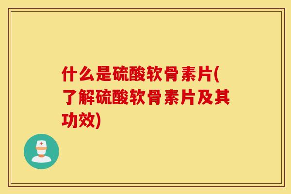 什么是硫酸软骨素片(了解硫酸软骨素片及其功效)
