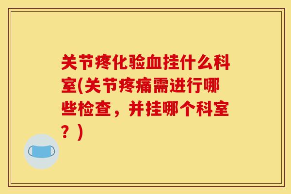 关节疼化验血挂什么科室(关节疼痛需进行哪些检查，并挂哪个科室？)
