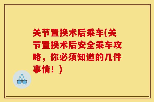 关节置换术后乘车(关节置换术后安全乘车攻略，你必须知道的几件事情！)
