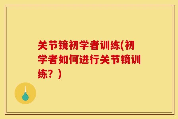 关节镜初学者训练(初学者如何进行关节镜训练?) 关节镜初学者训练(初学者如何进行关节镜训练?)