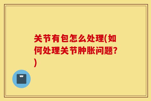 关节有包怎么处理(如何处理关节肿胀问题？)