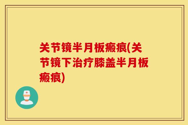 关节镜半月板瘢痕(关节镜下治疗膝盖半月板瘢痕)
