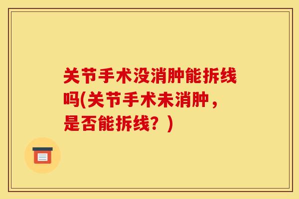 关节手术没消肿能拆线吗(关节手术未消肿，是否能拆线？)