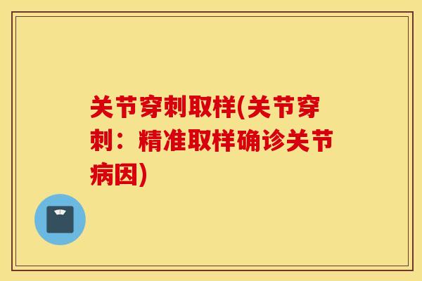 关节穿刺取样(关节穿刺:精准取样确诊关节病因) 关节穿刺取样(关节穿刺:精准取样确诊关节病因)